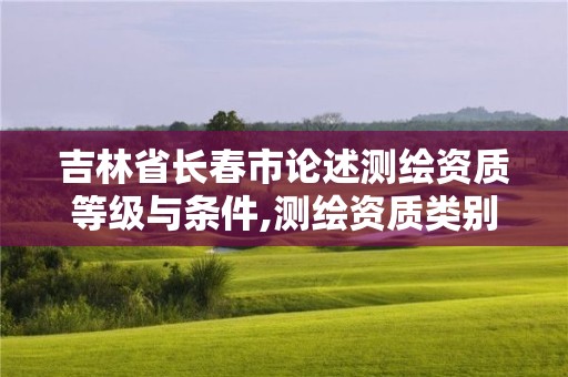 吉林省長春市論述測繪資質等級與條件,測繪資質類別和等級。