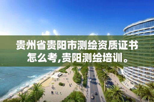 貴州省貴陽市測繪資質證書怎么考,貴陽測繪培訓。