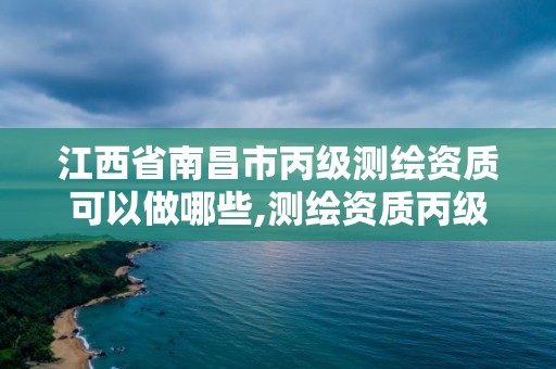 江西省南昌市丙級測繪資質可以做哪些,測繪資質丙級什么意思。