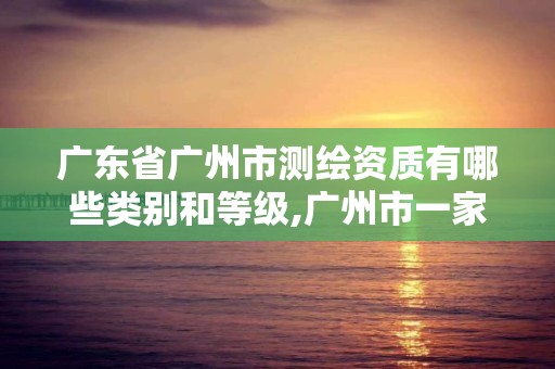 廣東省廣州市測繪資質(zhì)有哪些類別和等級,廣州市一家測繪資質(zhì)單位。