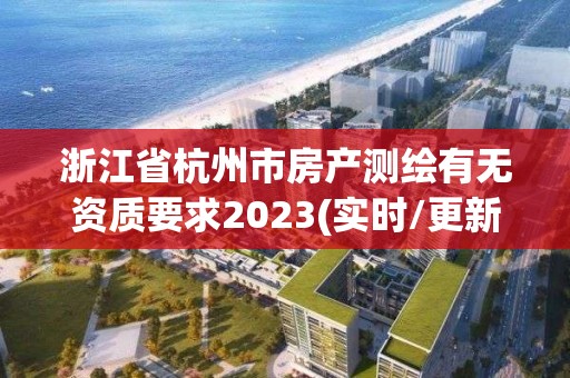 浙江省杭州市房產(chǎn)測繪有無資質(zhì)要求2023(實(shí)時/更新中)