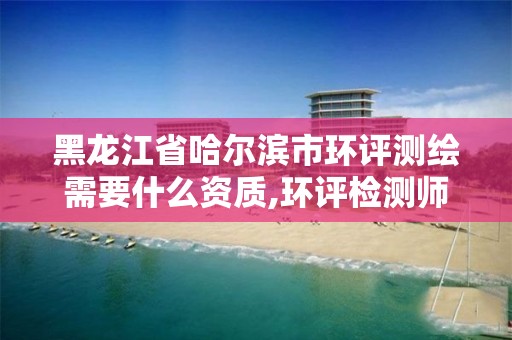 黑龍江省哈爾濱市環評測繪需要什么資質,環評檢測師。