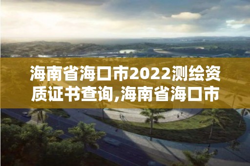 海南省海口市2022測繪資質證書查詢,海南省海口市2022測繪資質證書查詢網。