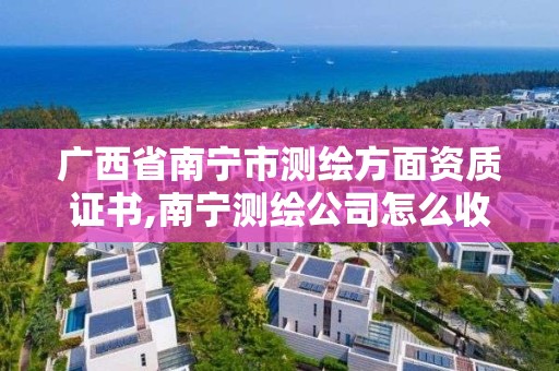 廣西省南寧市測繪方面資質證書,南寧測繪公司怎么收費標準。