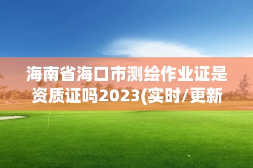 海南省?？谑袦y繪作業(yè)證是資質(zhì)證嗎2023(實時/更新中)