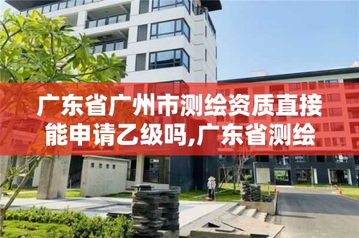 廣東省廣州市測繪資質直接能申請乙級嗎,廣東省測繪資質辦理流程。