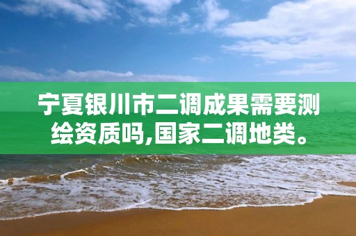 寧夏銀川市二調成果需要測繪資質嗎,國家二調地類。