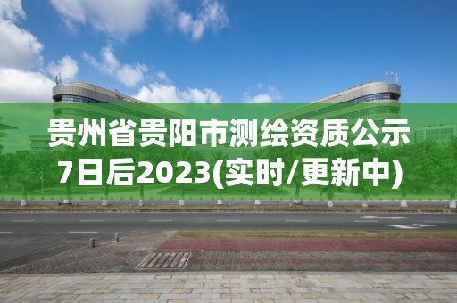 貴州省貴陽(yáng)市測(cè)繪資質(zhì)公示7日后2023(實(shí)時(shí)/更新中)