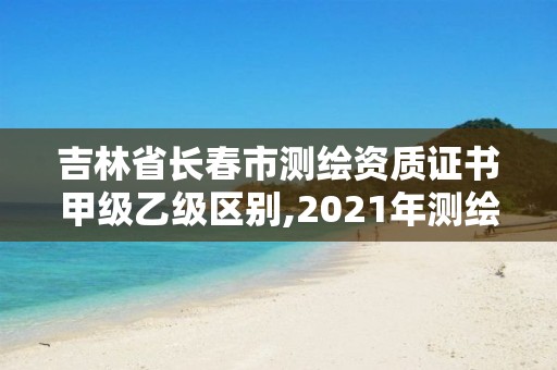 吉林省長春市測繪資質(zhì)證書甲級乙級區(qū)別,2021年測繪甲級資質(zhì)申報(bào)條件。