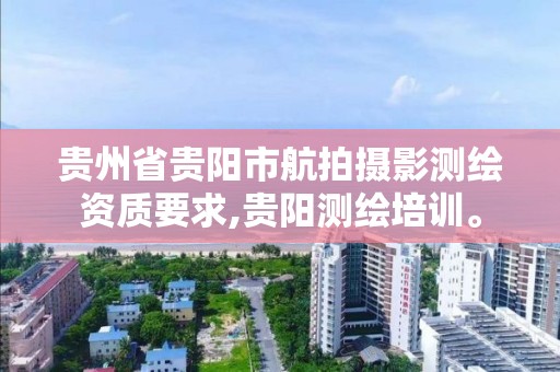 貴州省貴陽市航拍攝影測繪資質要求,貴陽測繪培訓。