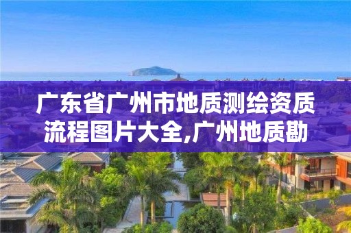 廣東省廣州市地質(zhì)測(cè)繪資質(zhì)流程圖片大全,廣州地質(zhì)勘測(cè)研究院。