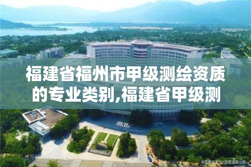 福建省福州市甲級(jí)測(cè)繪資質(zhì)的專業(yè)類別,福建省甲級(jí)測(cè)繪公司。