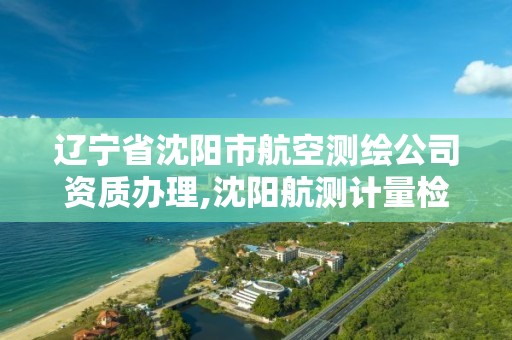 遼寧省沈陽市航空測繪公司資質辦理,沈陽航測計量檢測中心。