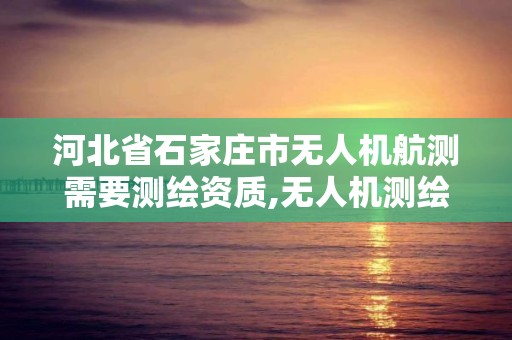 河北省石家莊市無人機航測需要測繪資質,無人機測繪公司注冊條件。