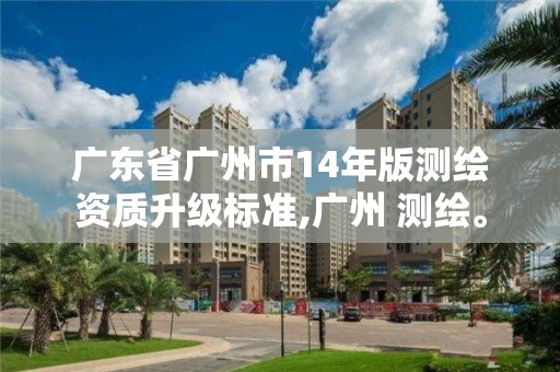 廣東省廣州市14年版測繪資質升級標準,廣州 測繪。