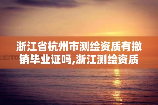 浙江省杭州市測繪資質有撤銷畢業證嗎,浙江測繪資質辦理流程。