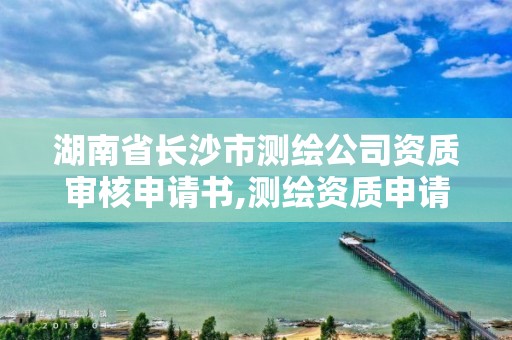 湖南省長(zhǎng)沙市測(cè)繪公司資質(zhì)審核申請(qǐng)書,測(cè)繪資質(zhì)申請(qǐng)書范文。