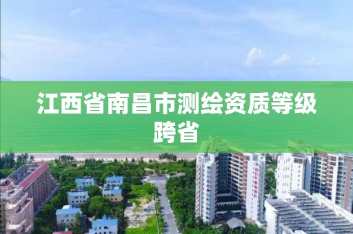 江西省南昌市測繪資質等級跨省