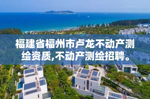 福建省福州市盧龍不動產測繪資質,不動產測繪招聘。