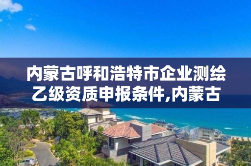 內蒙古呼和浩特市企業測繪乙級資質申報條件,內蒙古測繪資質單位名錄。