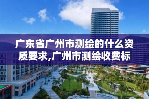 廣東省廣州市測繪的什么資質要求,廣州市測繪收費標準。