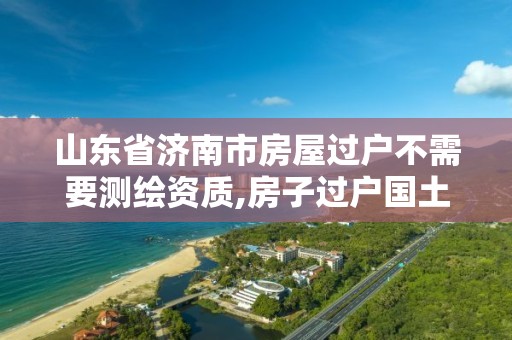 山東省濟南市房屋過戶不需要測繪資質,房子過戶國土局為什么要測繪。