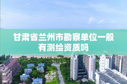 甘肅省蘭州市勘察單位一般有測繪資質嗎