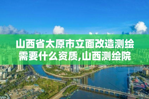 山西省太原市立面改造測繪需要什么資質,山西測繪院改革方案。