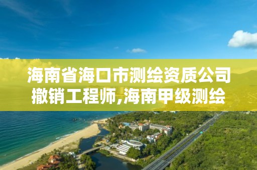 海南省海口市測繪資質(zhì)公司撤銷工程師,海南甲級測繪公司。