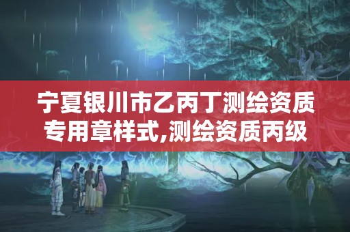 寧夏銀川市乙丙丁測繪資質專用章樣式,測繪資質丙級升乙級條件。