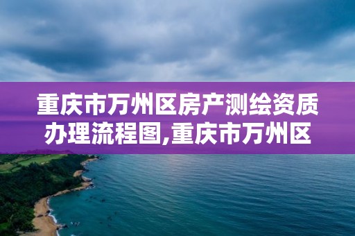 重慶市萬州區房產測繪資質辦理流程圖,重慶市萬州區房產測繪資質辦理流程圖。