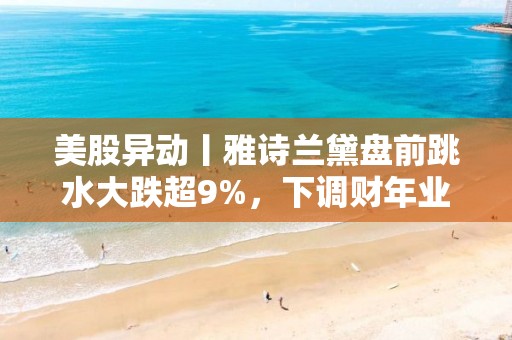 美股異動丨雅詩蘭黛盤前跳水大跌超9%，下調財年業績預期