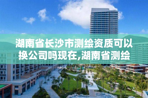 湖南省長沙市測繪資質(zhì)可以換公司嗎現(xiàn)在,湖南省測繪資質(zhì)查詢。