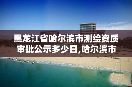 黑龍江省哈爾濱市測繪資質審批公示多少日,哈爾濱市測繪院。