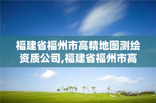 福建省福州市高精地圖測繪資質公司,福建省福州市高精地圖測繪資質公司名單。