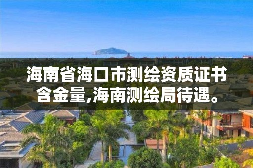 海南省海口市測繪資質(zhì)證書含金量,海南測繪局待遇。