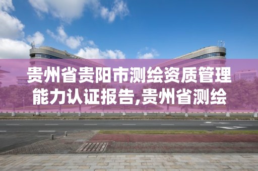 貴州省貴陽市測繪資質管理能力認證報告,貴州省測繪資質管理系統。