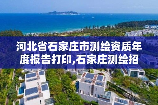 河北省石家莊市測繪資質年度報告打印,石家莊測繪招聘信息。