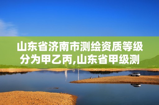 山東省濟南市測繪資質等級分為甲乙丙,山東省甲級測繪單位。