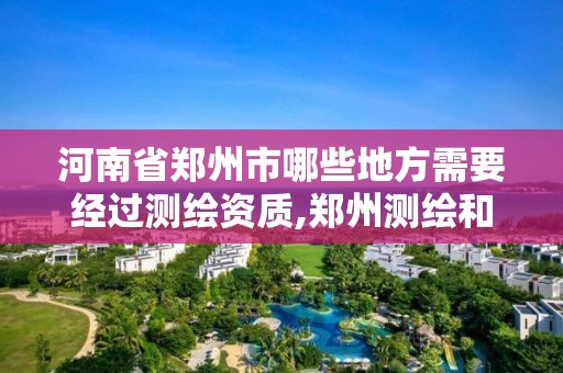 河南省鄭州市哪些地方需要經過測繪資質,鄭州測繪和河南測繪。