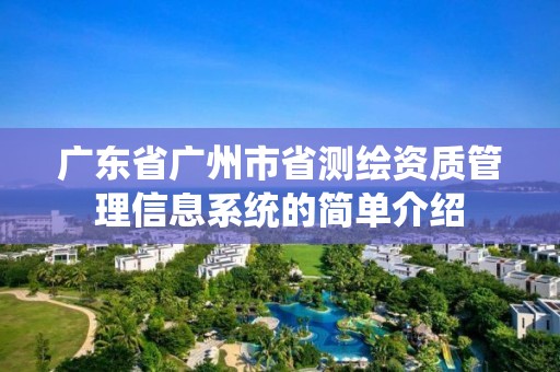 廣東省廣州市省測(cè)繪資質(zhì)管理信息系統(tǒng)的簡(jiǎn)單介紹