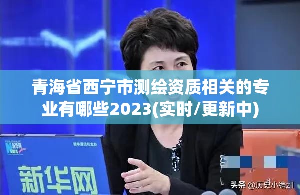 青海省西寧市測繪資質相關的專業有哪些2023(實時/更新中)