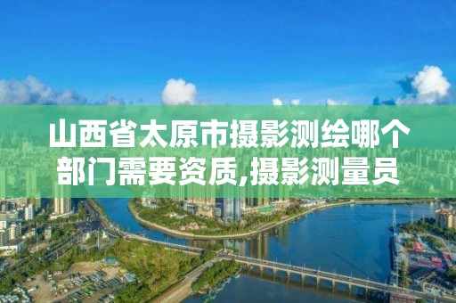 山西省太原市攝影測繪哪個部門需要資質,攝影測量員資格證在哪里報考。