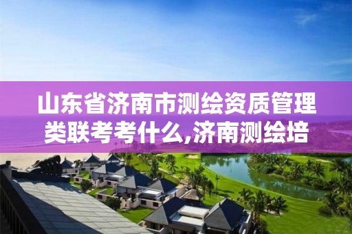 山東省濟南市測繪資質管理類聯考考什么,濟南測繪培訓。