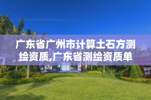 廣東省廣州市計算土石方測繪資質(zhì),廣東省測繪資質(zhì)單位名單。