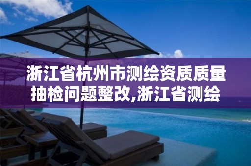 浙江省杭州市測繪資質質量抽檢問題整改,浙江省測繪資質延期公告。