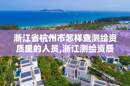 浙江省杭州市怎樣查測繪資質里的人員,浙江測繪資質查詢。