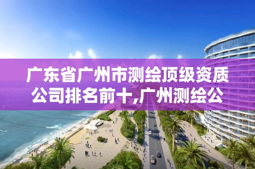 廣東省廣州市測繪頂級資質公司排名前十,廣州測繪公司招聘信息。