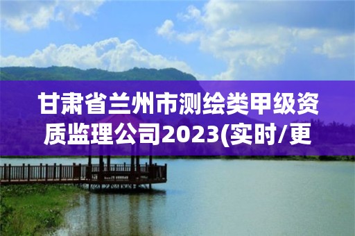 甘肅省蘭州市測繪類甲級資質監理公司2023(實時/更新中)