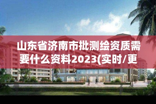 山東省濟南市批測繪資質需要什么資料2023(實時/更新中)